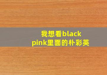 我想看black pink里面的朴彩英